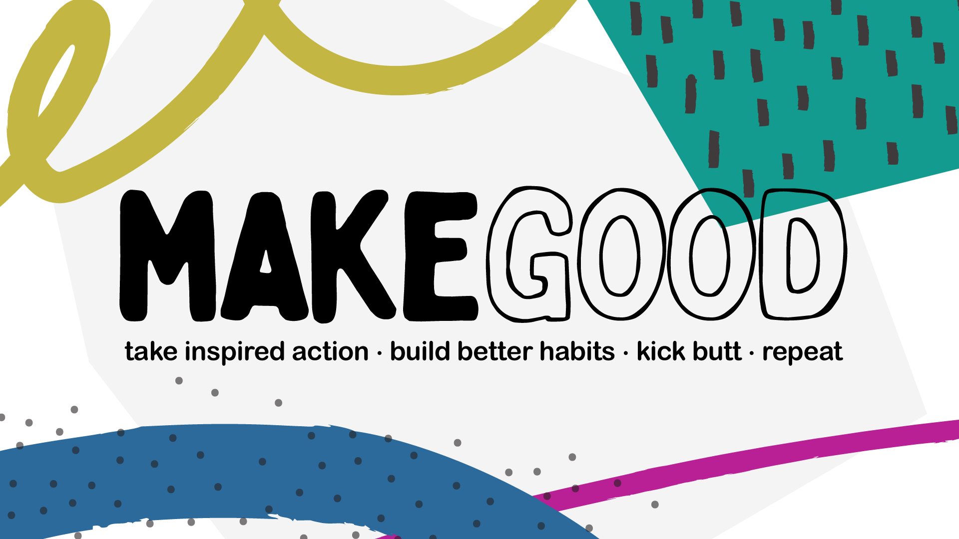 MAKE GOOD – take inspired action, build better habits, kick butt and repeat